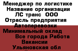 Менеджер по логистике › Название организации ­ ЛС-транс, ООО › Отрасль предприятия ­ Автоперевозки › Минимальный оклад ­ 30 000 - Все города Работа » Вакансии   . Ульяновская обл.,Барыш г.